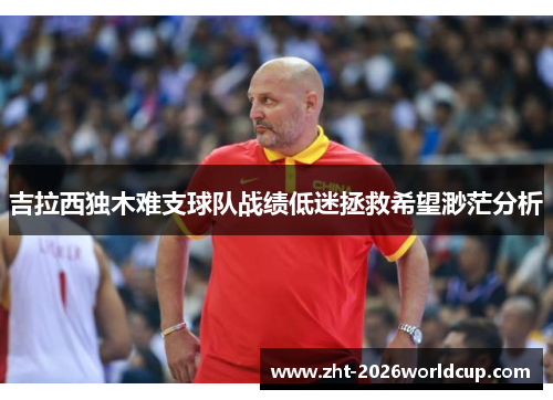 吉拉西独木难支球队战绩低迷拯救希望渺茫分析