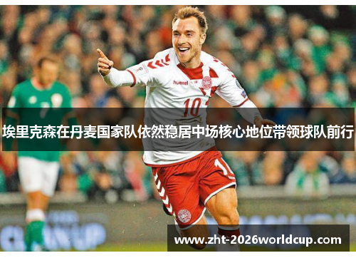 埃里克森在丹麦国家队依然稳居中场核心地位带领球队前行