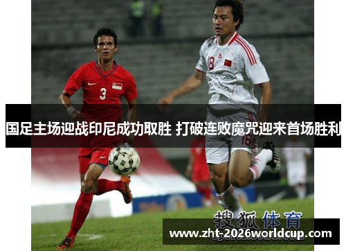 国足主场迎战印尼成功取胜 打破连败魔咒迎来首场胜利